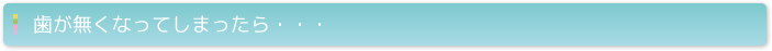 歯が無くなってしまったら・・・